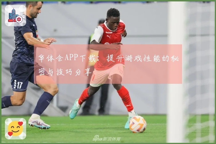 华体会APP下载:提升游戏性能的秘密与技巧分享