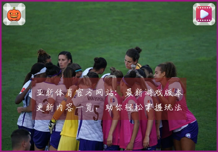 亚新体育官方网站：最新游戏版本更新内容一览，助你轻松掌握玩法攻略！