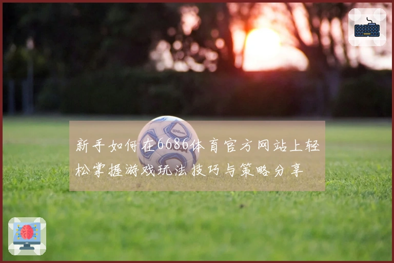 新手如何在6686体育官方网站上轻松掌握游戏玩法技巧与策略分享