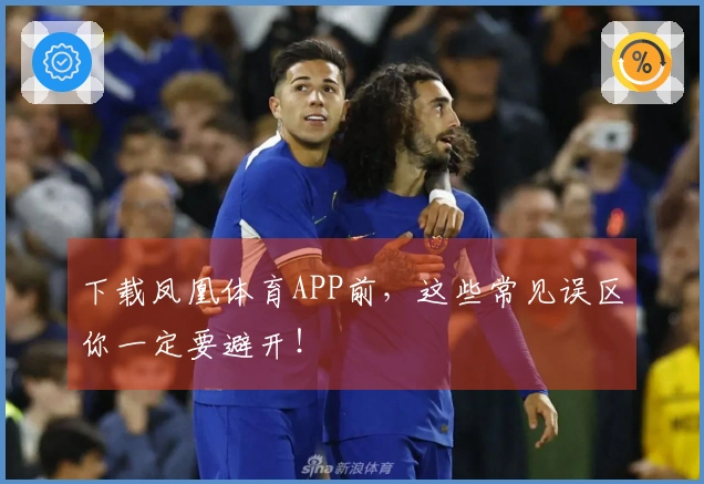 下载凤凰体育APP前，这些常见误区你一定要避开！