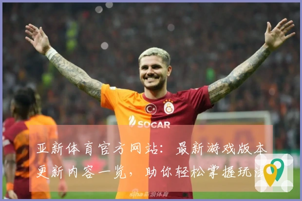 亚新体育官方网站：最新游戏版本更新内容一览，助你轻松掌握玩法攻略！