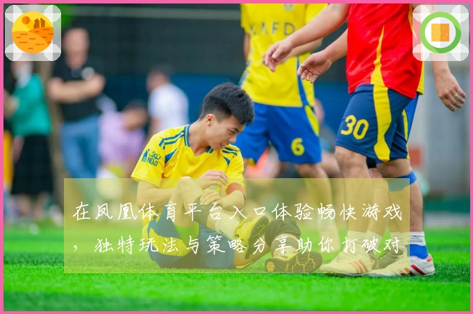 在凤凰体育平台入口体验畅快游戏，独特玩法与策略分享助你打破对手防线